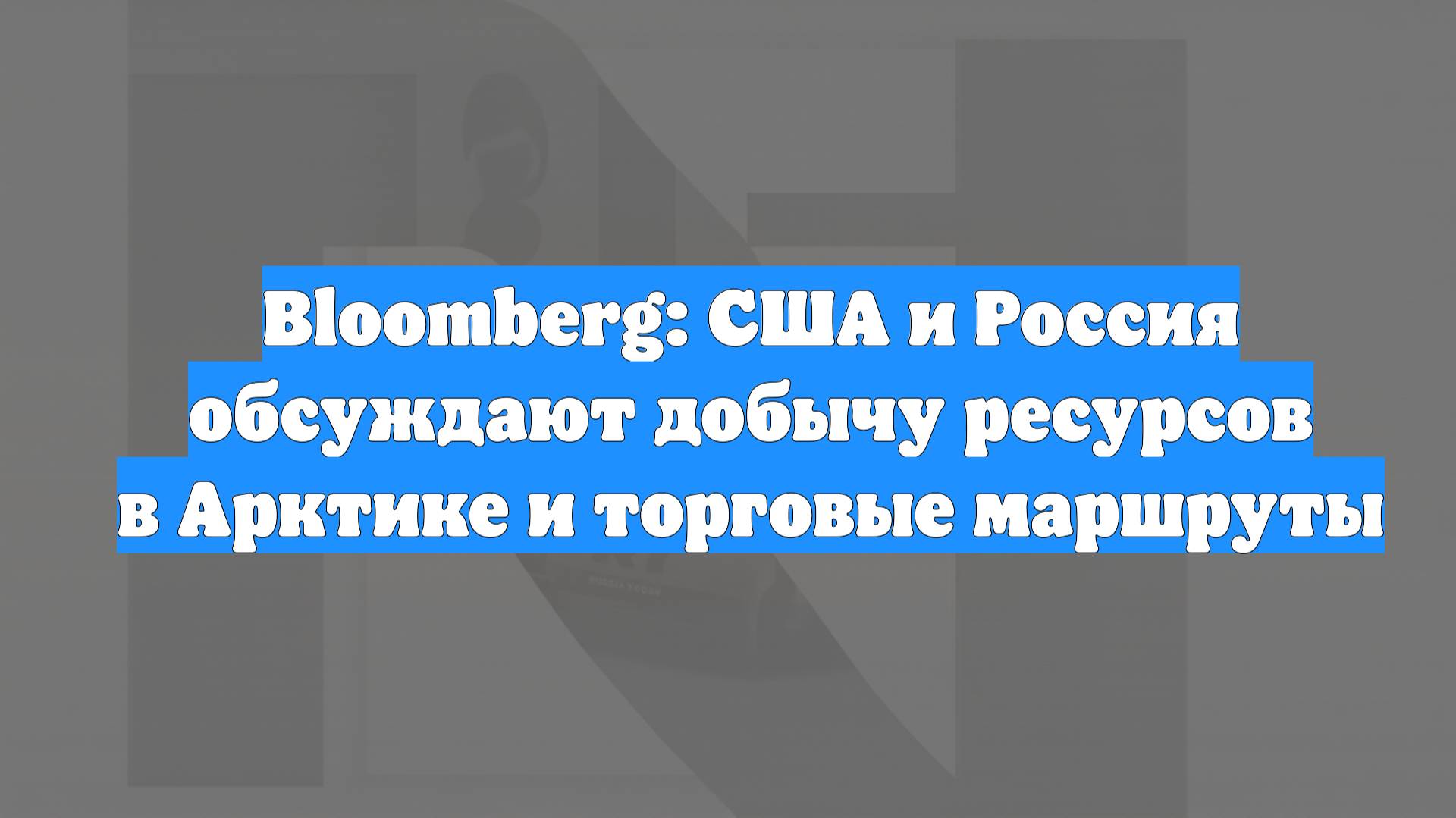 Bloomberg: США и Россия обсуждают добычу ресурсов в Арктике и торговые маршруты