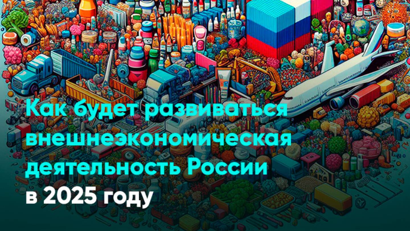 Как будет развиваться внешнеэкономическая деятельность России в 2025 году
