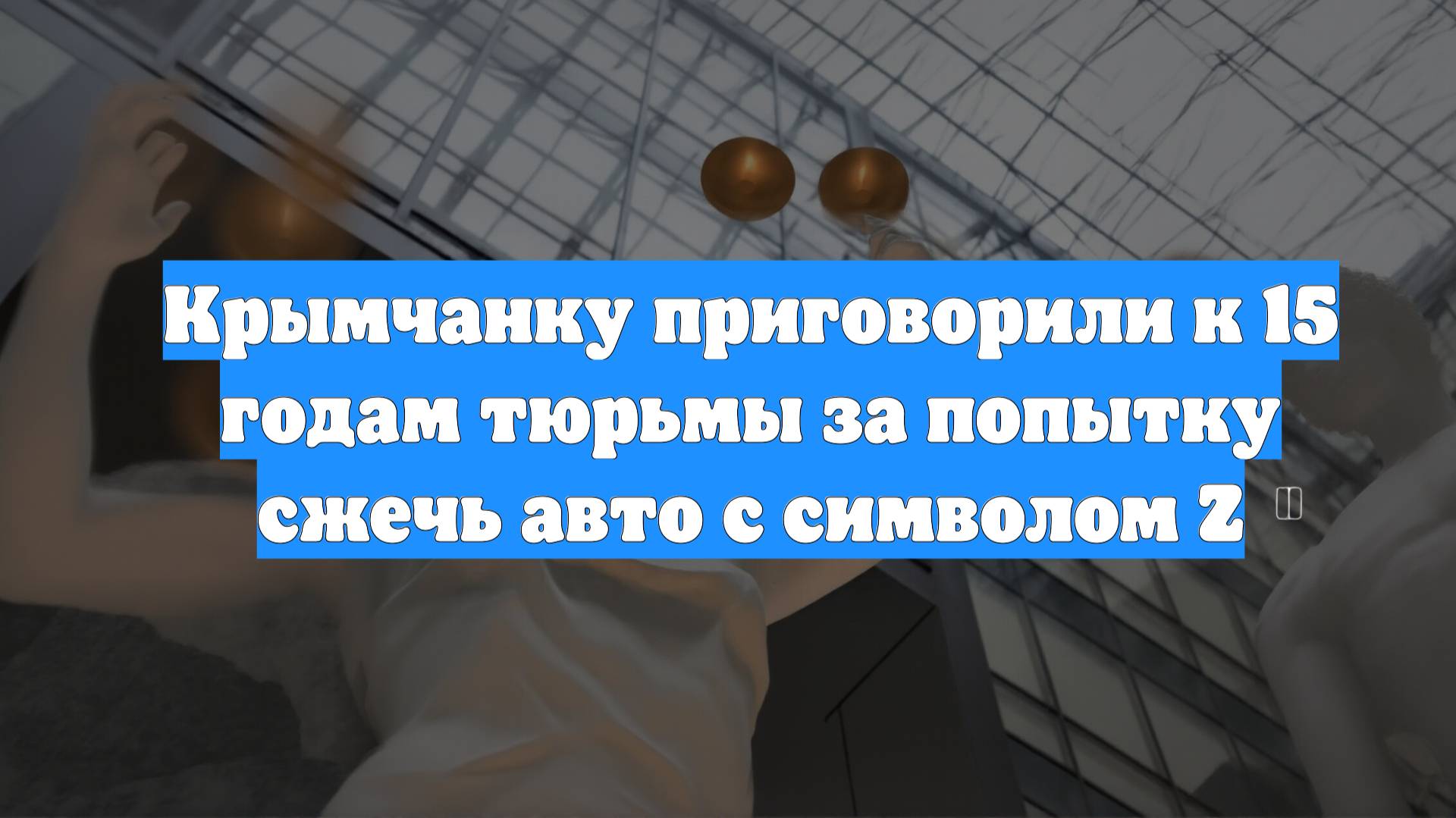 Крымчанку приговорили к 15 годам тюрьмы за попытку сжечь авто с символом Z