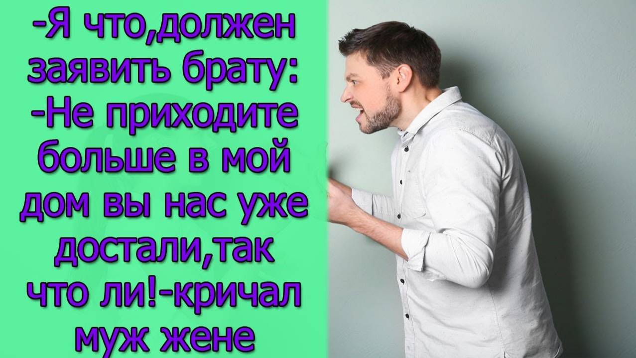 Я что,должен заявить брату_-Не приходите больше в мой дом вы уже достали,так что ли!кричал муж жене