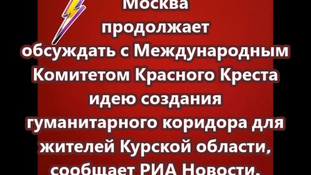 Москва продолжает обсуждать с МККК идею создания гуманитарного коридора в курской области