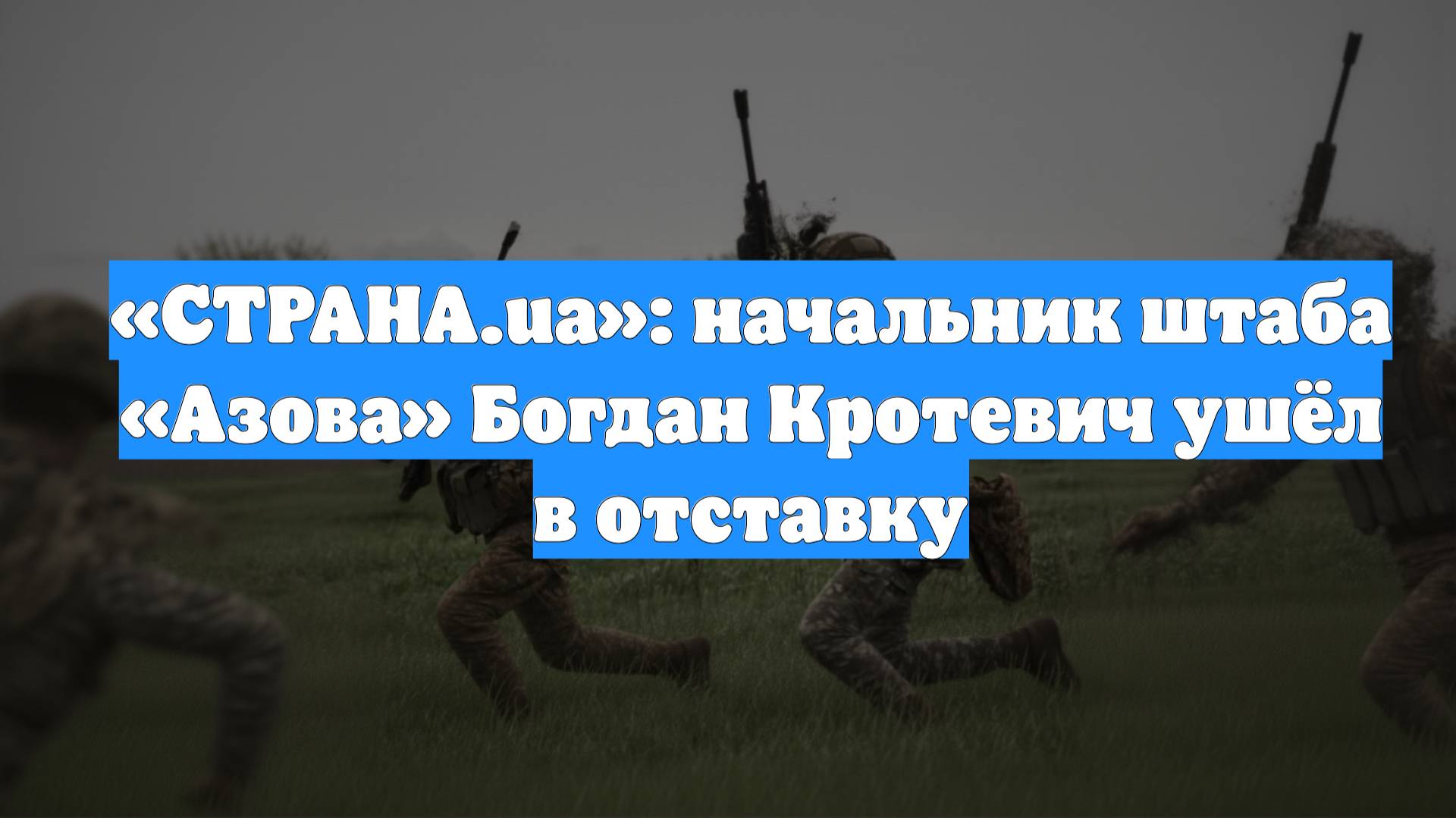 «СТРАНА.ua»: начальник штаба «Азова» Богдан Кротевич ушёл в отставку