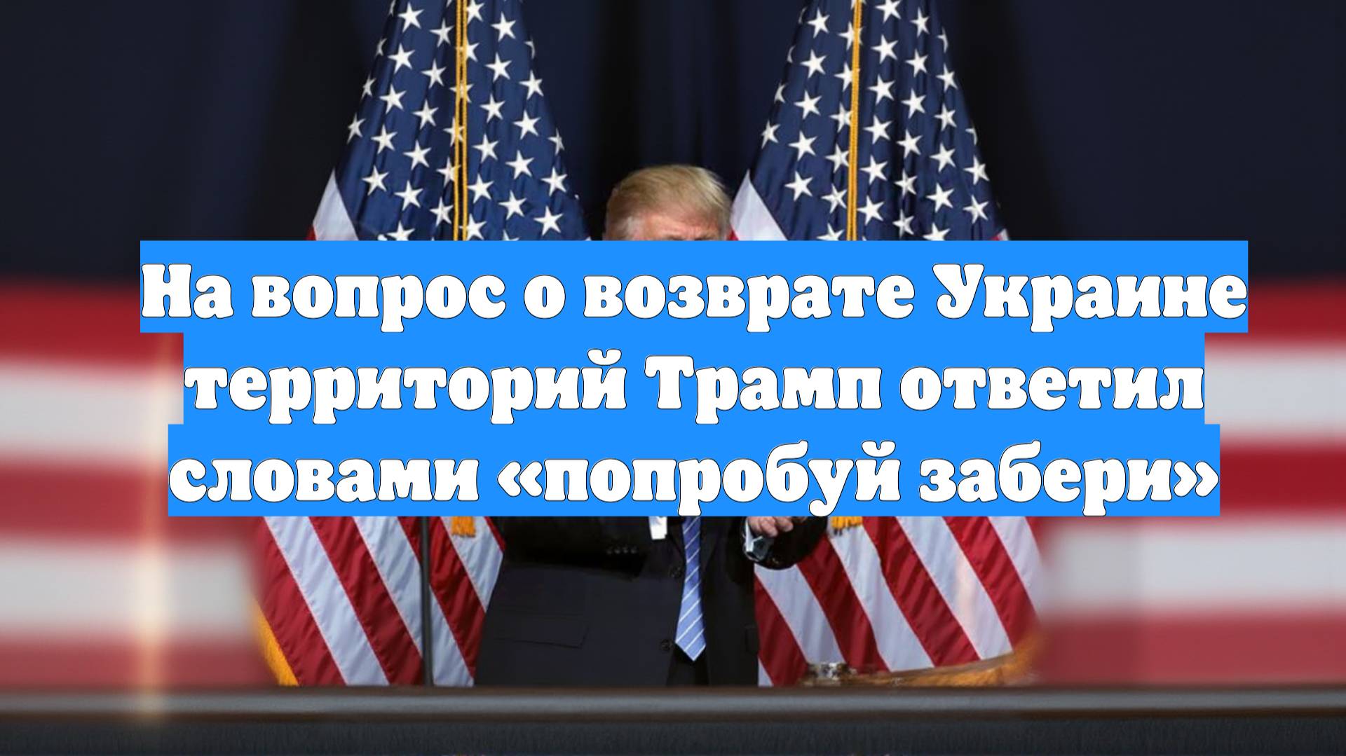 На вопрос о возврате Украине территорий Трамп ответил словами «попробуй забери»