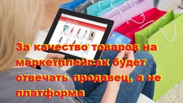 За качество товаров на маркетплейсах будет отвечать продавец, а не платформа