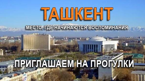 ПРИГЛАШАЕМ НА ПРОГУЛКИ. ТАШКЕНТ - МЕСТО ГДЕ НАЧИНАЮТСЯ ВОСПОМИНАНИЯ.