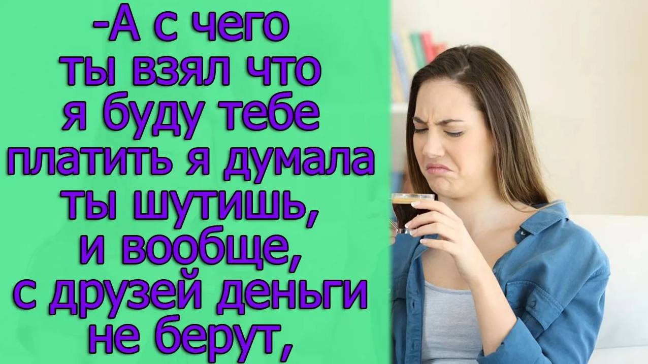 -А с чего ты взял что я буду тебе платить я думала ты шутишь,и вообще,с друзей деньги не берут,