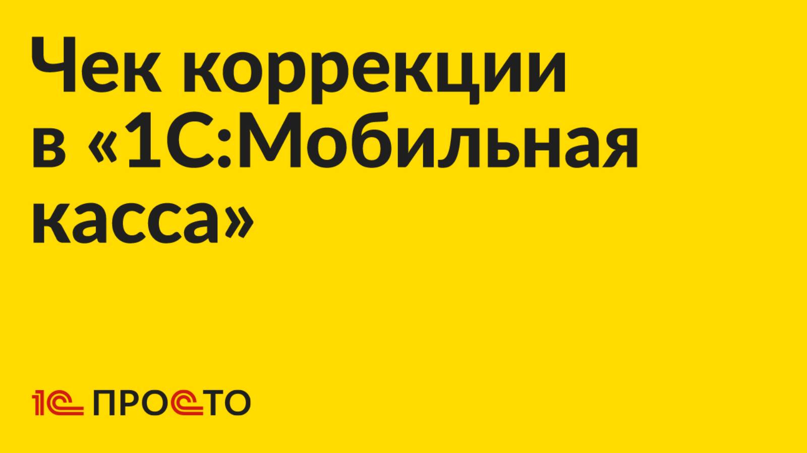 Инструкция по созданию чека коррекции в «1С:Мобильная касса»