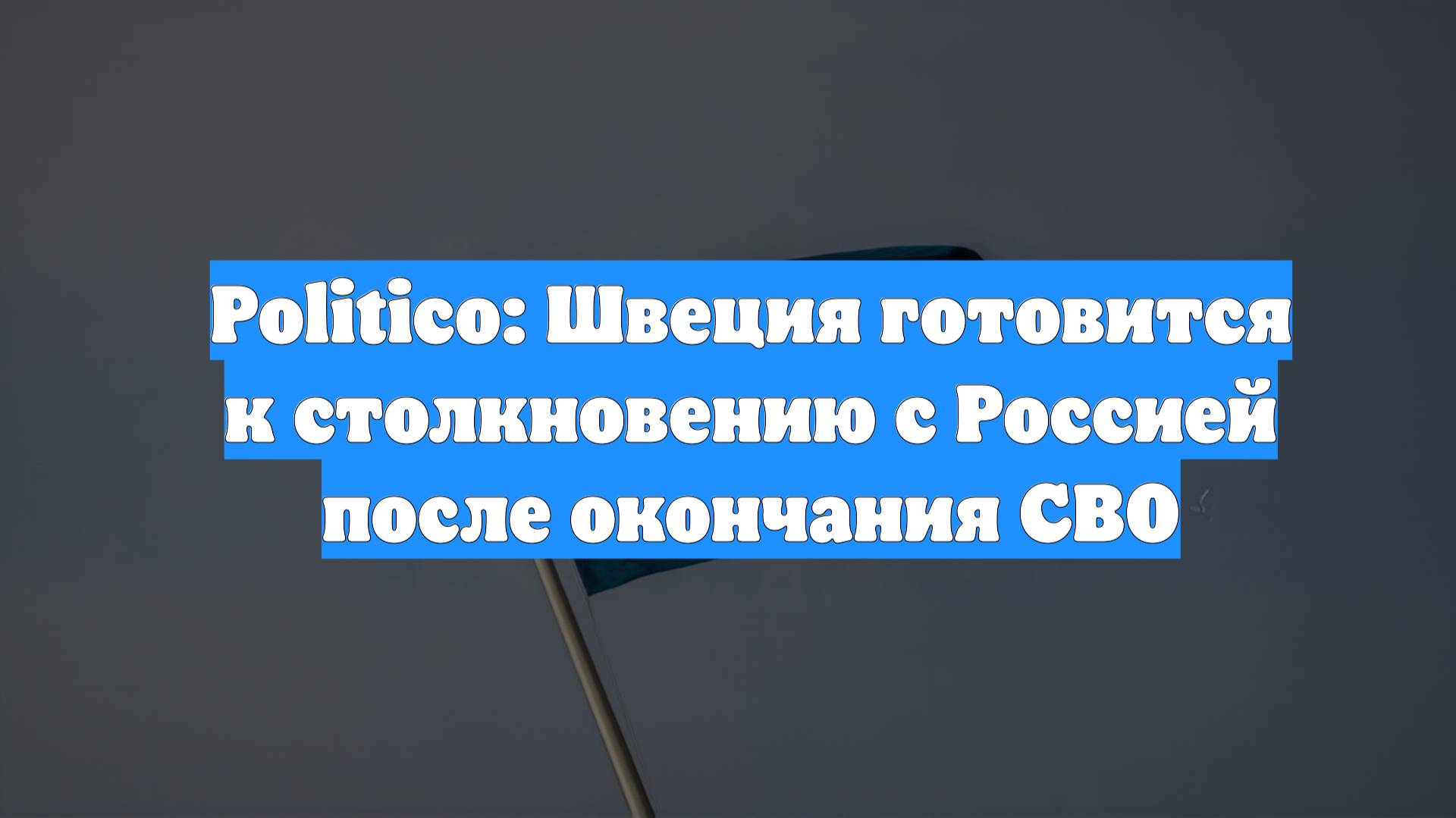 Politico: Швеция готовится к столкновению с Россией после окончания СВО