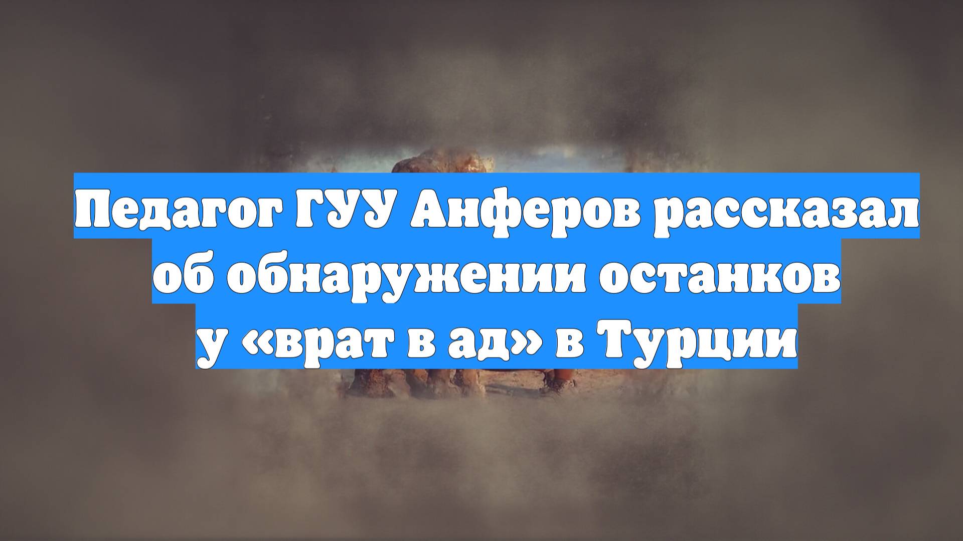 Педагог ГУУ Анферов рассказал об обнаружении останков у «врат в ад» в Турции