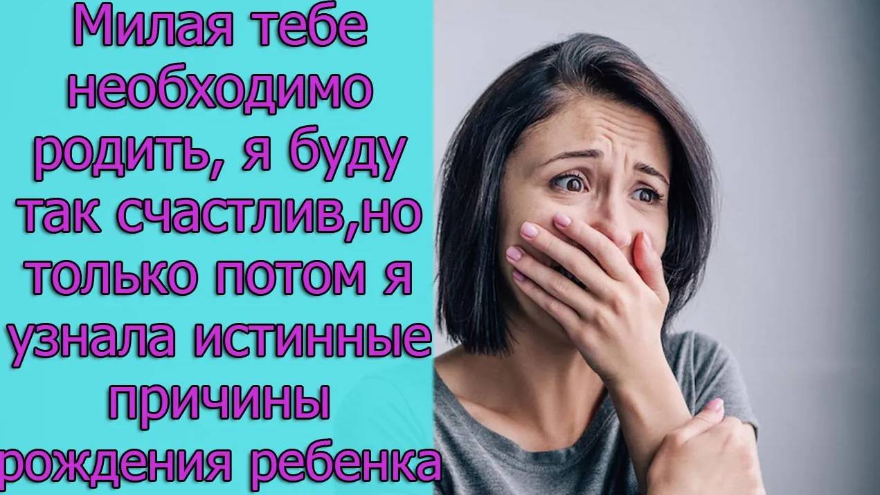 Милая тебе необходимо родить, я буду так счастлив,но только потом я узнала истинные причины рождения