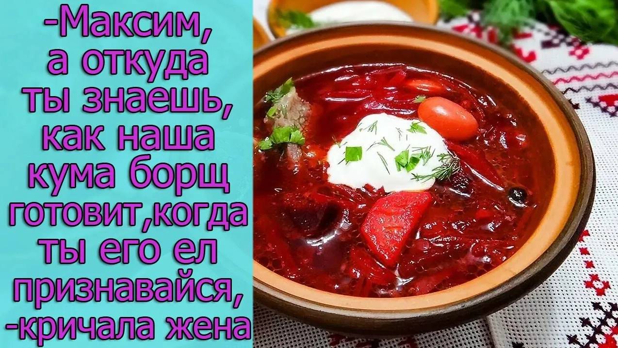 - Максим, а откуда ты знаешь, как наша кума борщ готовит, когда ты его ел, признавайся, кричала жена