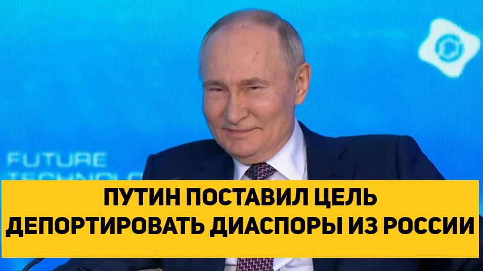 ПУТИН ПОСТАВИЛ ЦЕЛЬ ДЕПОРТИРОВАТЬ ДИАСПОРЫ ИЗ РОССИИ