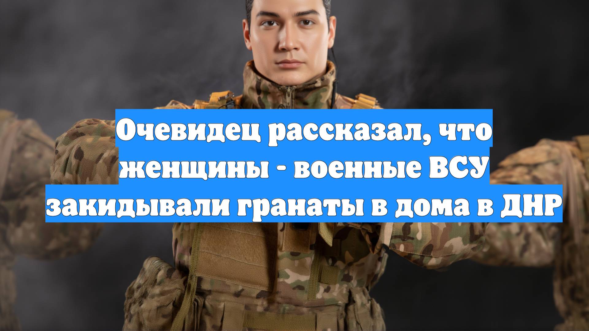 Очевидец рассказал, что женщины - военные ВСУ закидывали гранаты в дома в ДНР