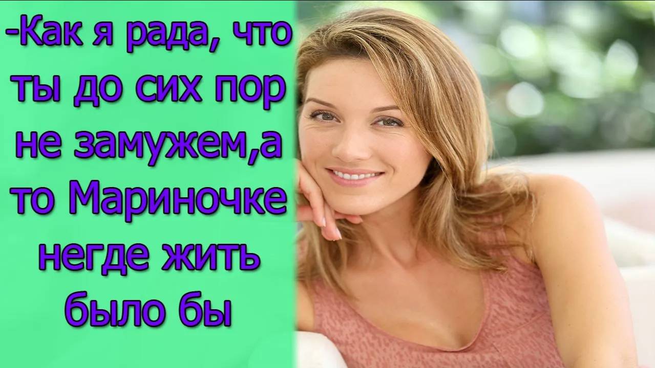 -Как я рада, что ты до сих пор не замужем,а то Мариночке негде жить было бы