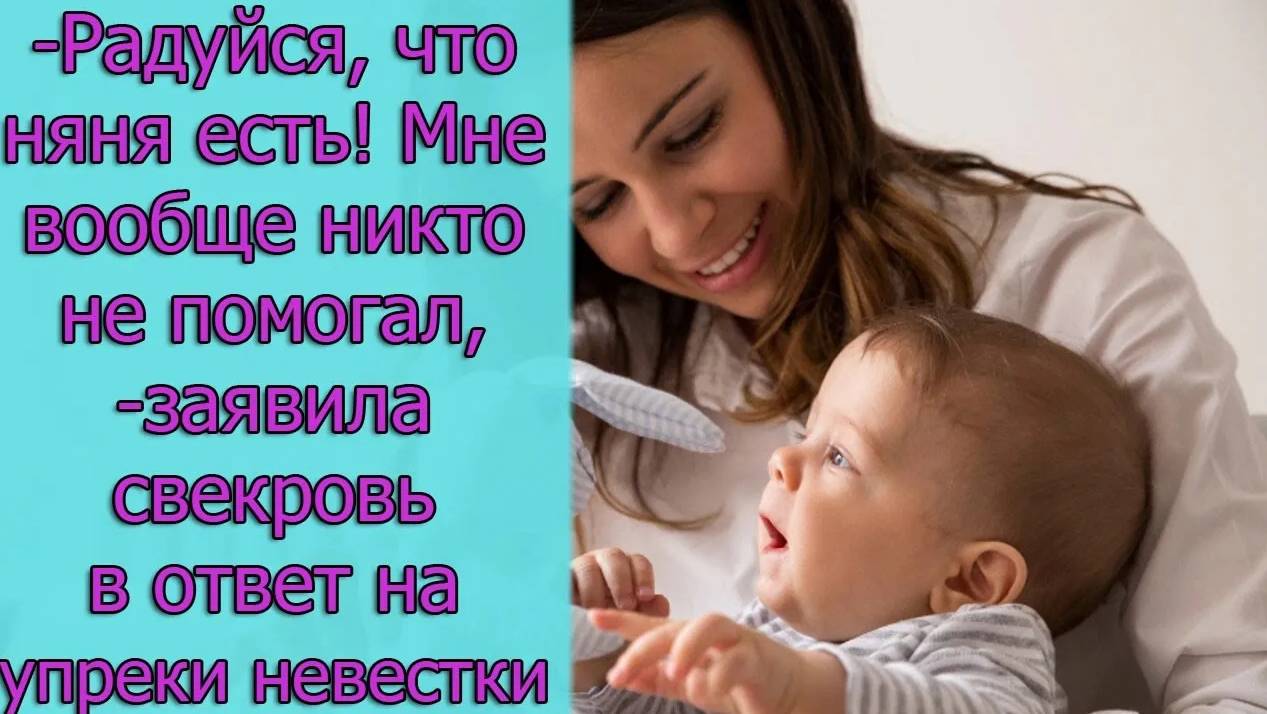 — Радуйся, что няня есть! Мне вообще никто не помогал,— заявила свекровь в ответ на упреки невестки.