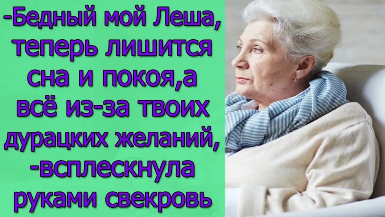 Бедный мой Леша,теперь лишится сна и покоя,а всё из-за твоих дурацких желаний,всплескнула руками...