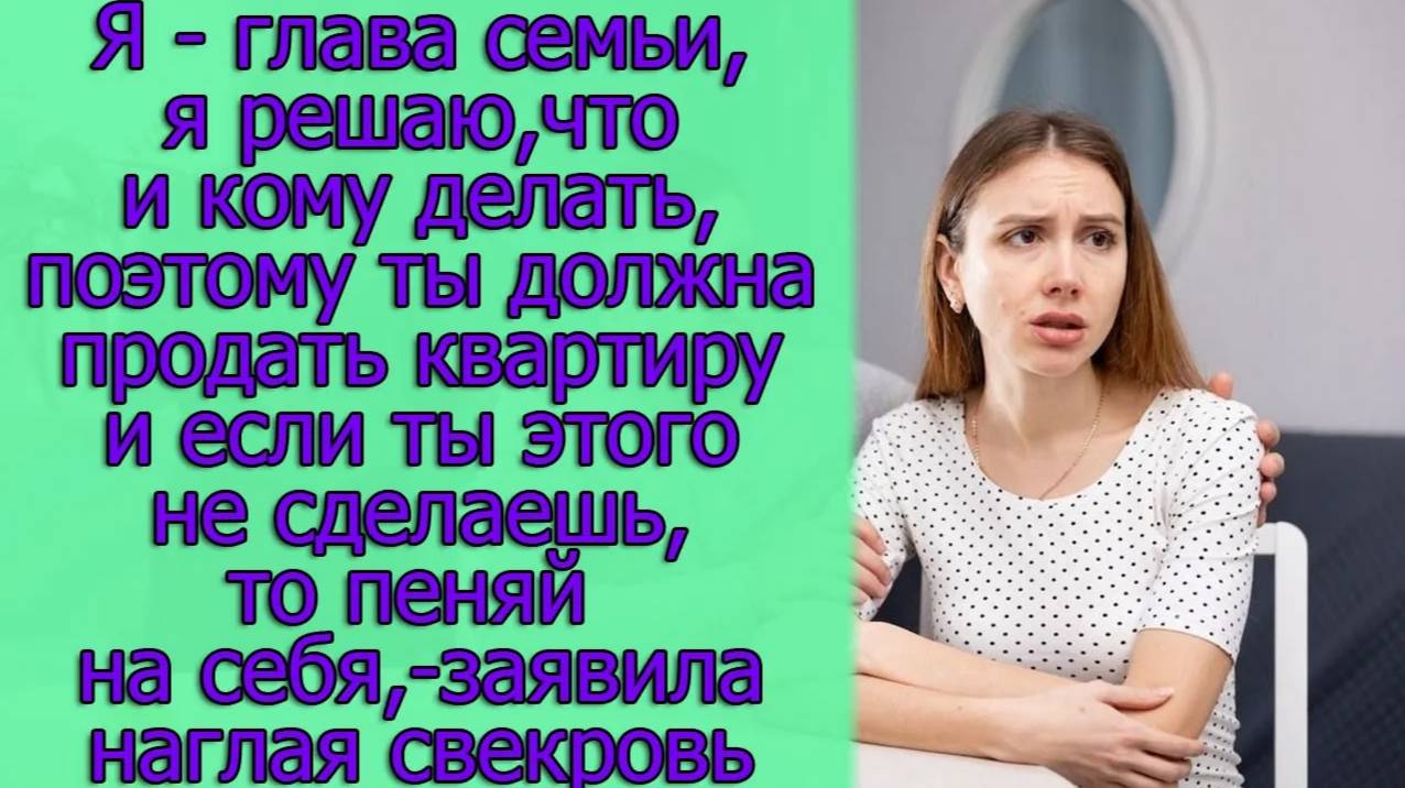 Я-глава семьи,я решаю,что и кому делать,поэтому ты должна продать квартиру и если ты...