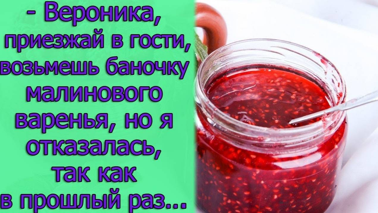 - Вероника, приезжай в гости, возьмешь баночку малинового варенья, но я отказалась, так как...