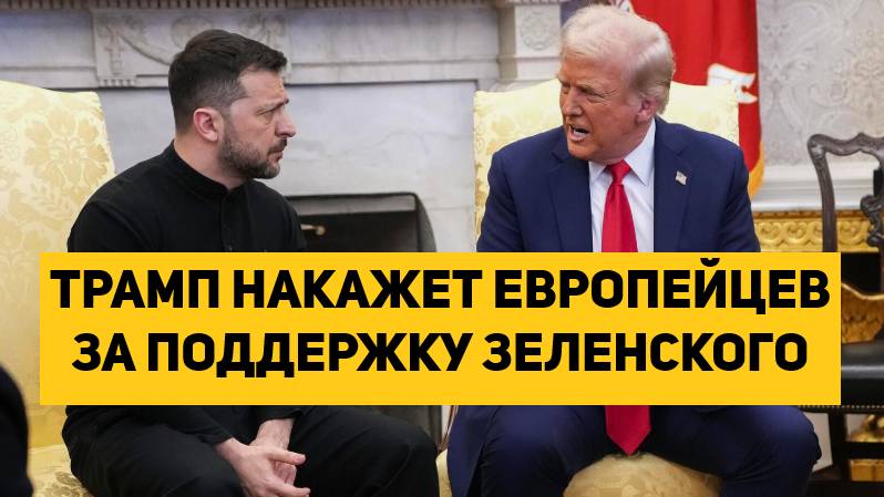 ТРАМП НАКАЖЕТ ЕВРОПЕЙЦЕВ ЗА ПОДДЕРЖКУ ЗЕЛЕНСКОГО