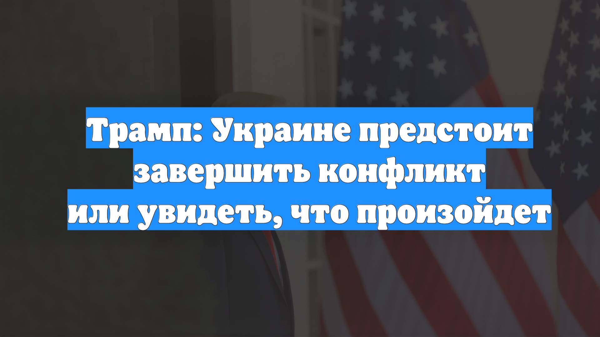 Трамп: Украине предстоит завершить конфликт или увидеть, что произойдет