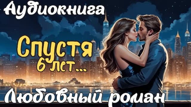 СПУСТЯ 6 ЛЕТ...  АУДИОКНИГА  ЛЮБОВНЫЙ РОМАН