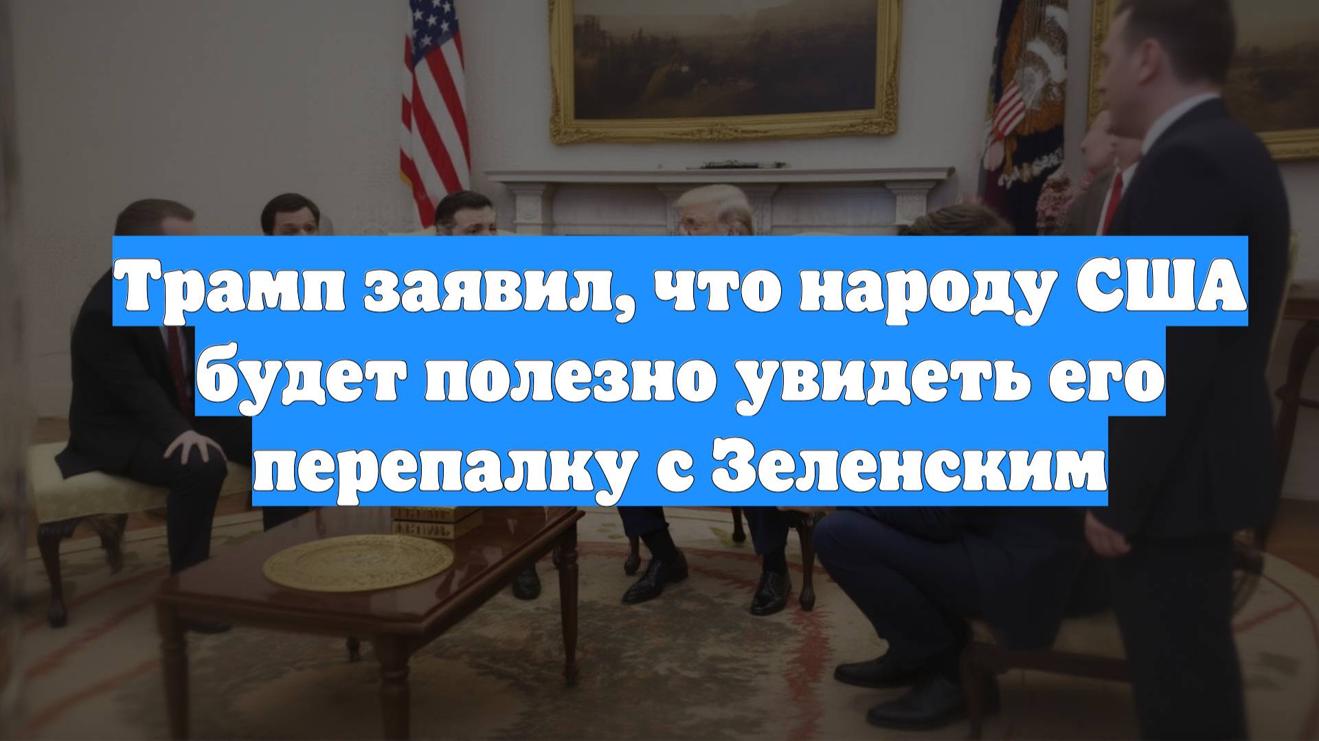 Трамп заявил, что народу США будет полезно увидеть его перепалку с Зеленским