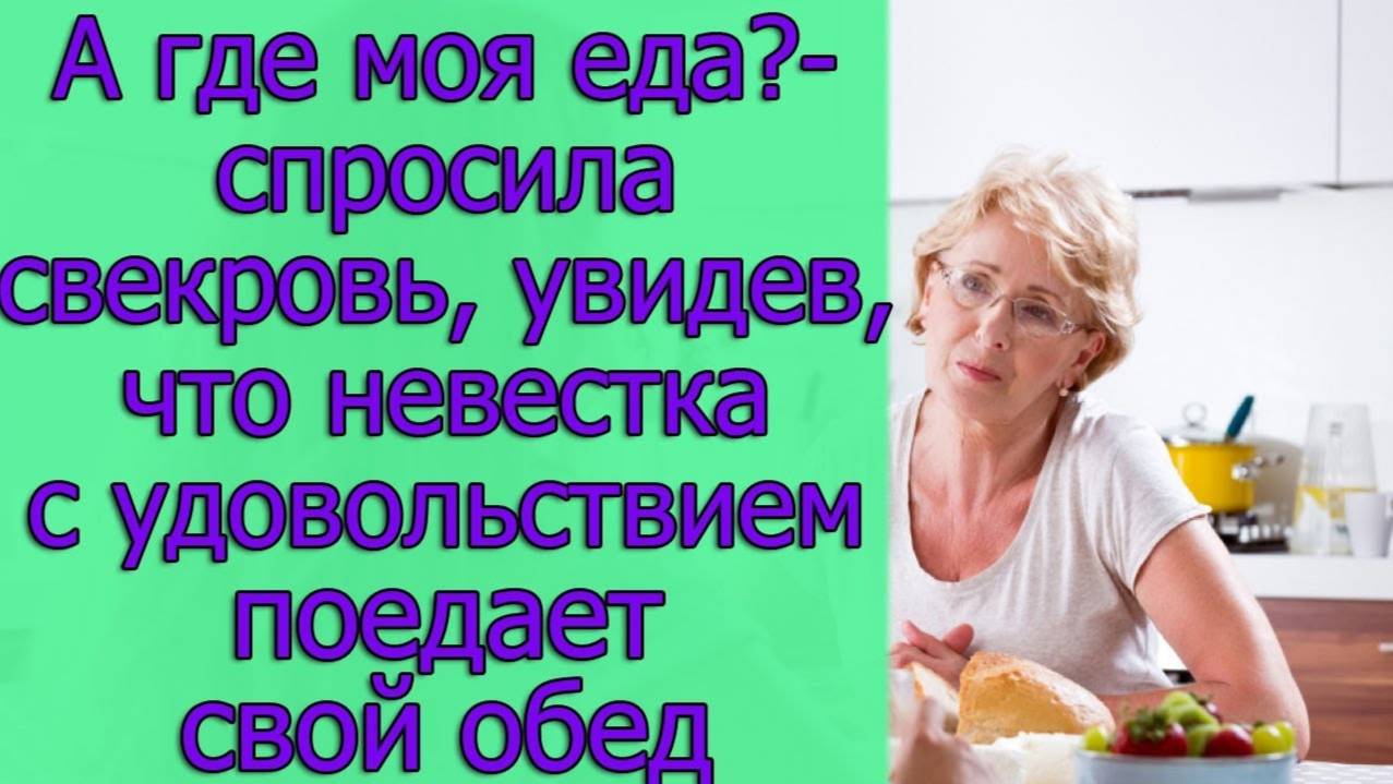 А где моя еда _- спросила свекровь, увидев, что невестка с удовольствием поедает свой обед