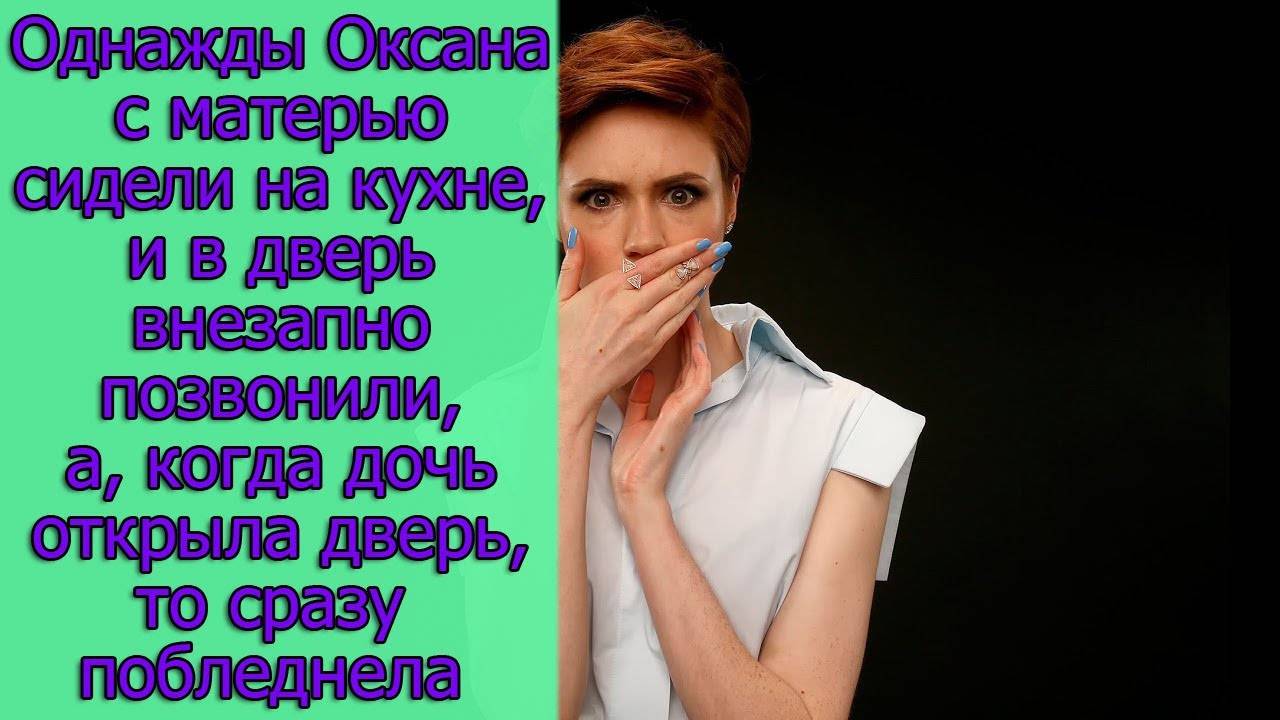 Однажды Оксана с матерью сидели на кухне,и в дверь внезапно позвонили,а, когда дочь открыла дверь...