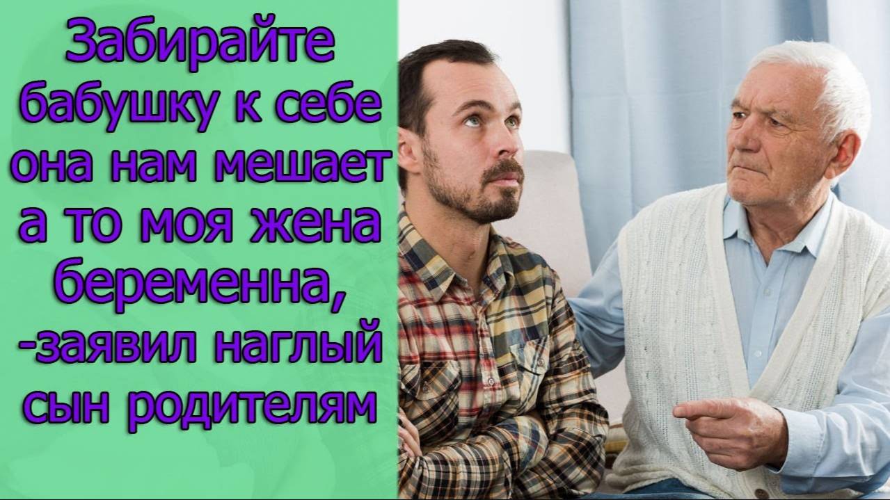 Забирайте бабушку к себе она нам мешает а то моя жена беременна,-заявил наглый сын родителям