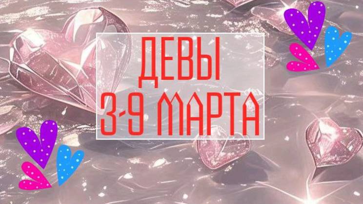 ДЕВЫ. Неделя 3 - 9 марта.