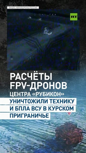 Расчёты FPV-дронов центра «Рубикон» уничтожили технику и БПЛА ВСУ в Курском приграничье