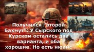 Получился "второй Бахмут": У Сырского под Курском остались два варианта, и оба хорошие. Но есть нюан