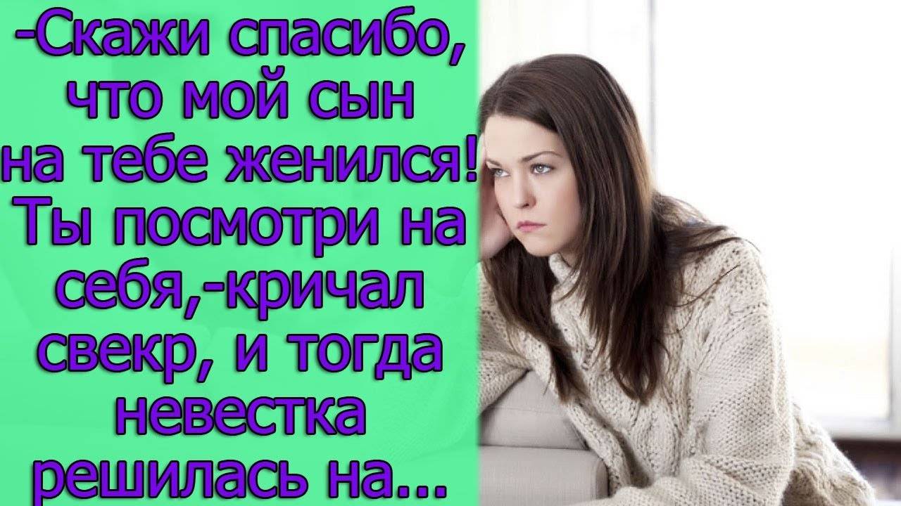 - Скажи спасибо, что мой сын на тебе женился! Ты посмотри на себя, - кричал свекр