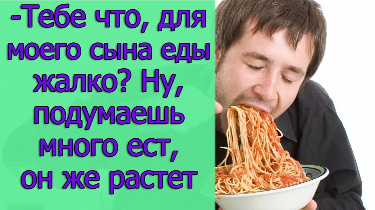 - Тебе что, для моего сына еды жалко_ Ну, подумаешь много ест, он же растет