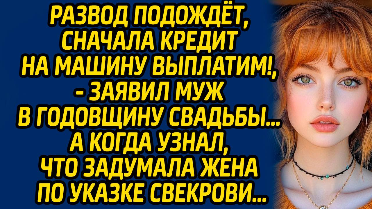 Развод подождет, сначала кредит на машину выплатим, заявил муж в годовщину свадьбы… А когда узнал..