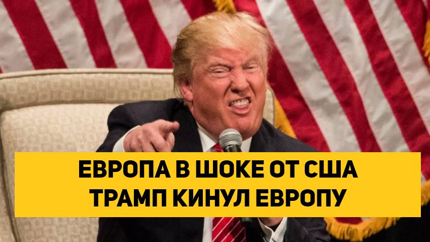 ЕВРОПА В ШОКЕ ОТ ПОВЕДЕНИЯ США. ТРАМП КИНУЛ ЕВРОПУ И ОСТАВИЛ У РАЗБИТОГО КОРЫТА