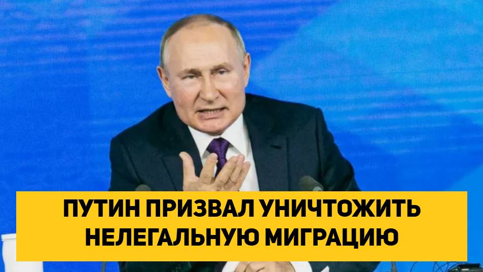 ПУТИН ПРИЗВАЛ УНИЧТОЖИТЬ НЕЛЕГАЛЬНУЮ МИГРАЦИЮ