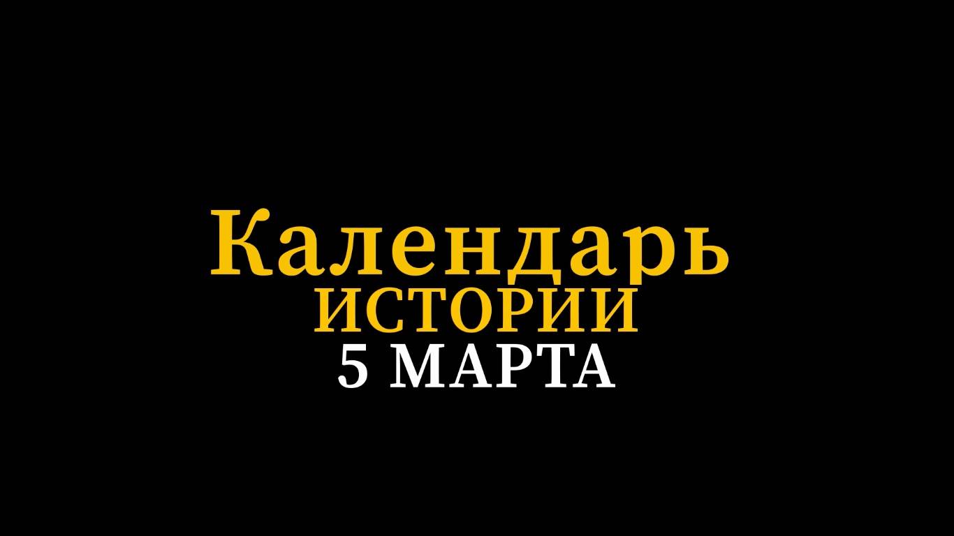 КАЛЕНДАРЬ ИСТОРИИ 5 МАРТА