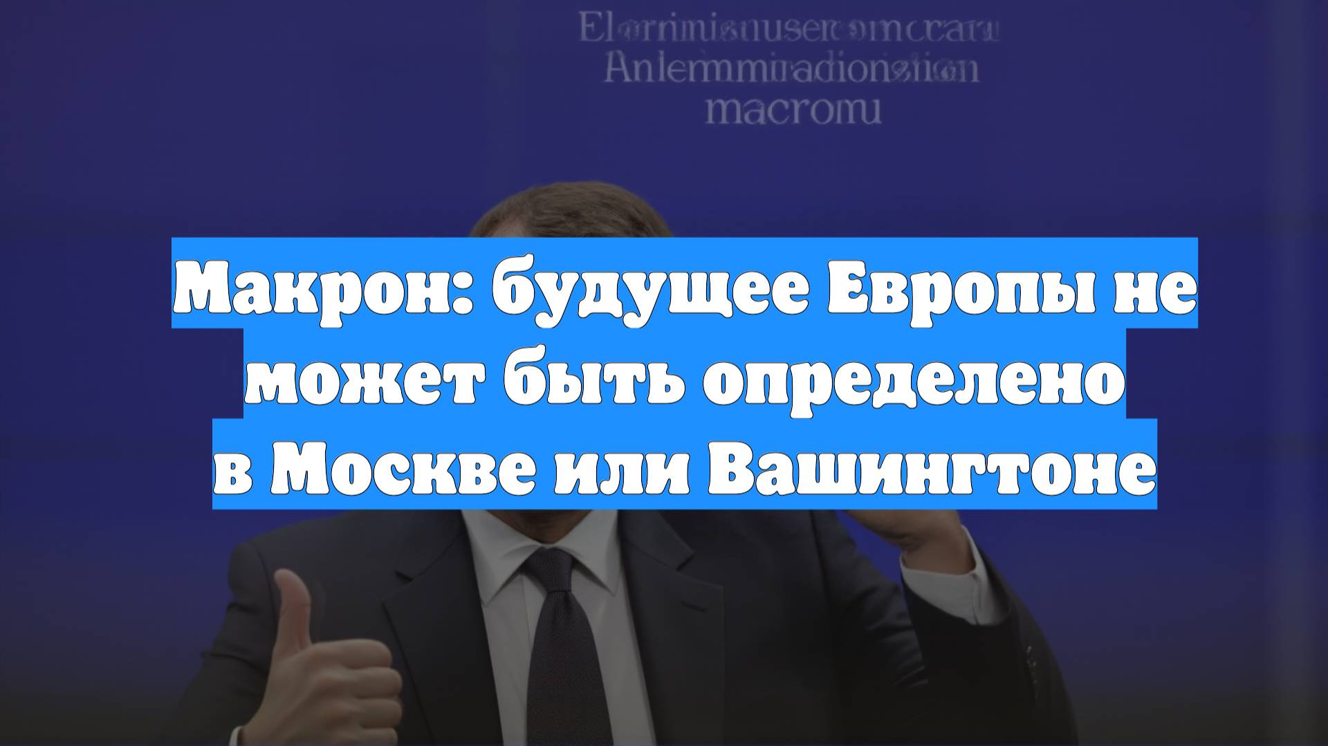 Макрон: будущее Европы не может быть определено в Москве или Вашингтоне