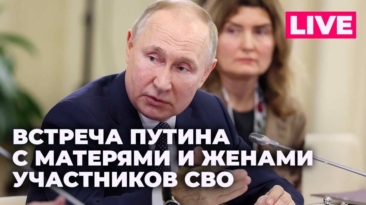 Путин проводит встречу с матерями и женами участников СВО