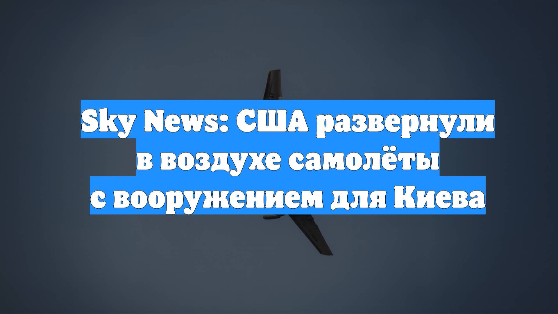 Sky News: США развернули в воздухе самолёты с вооружением для Киева