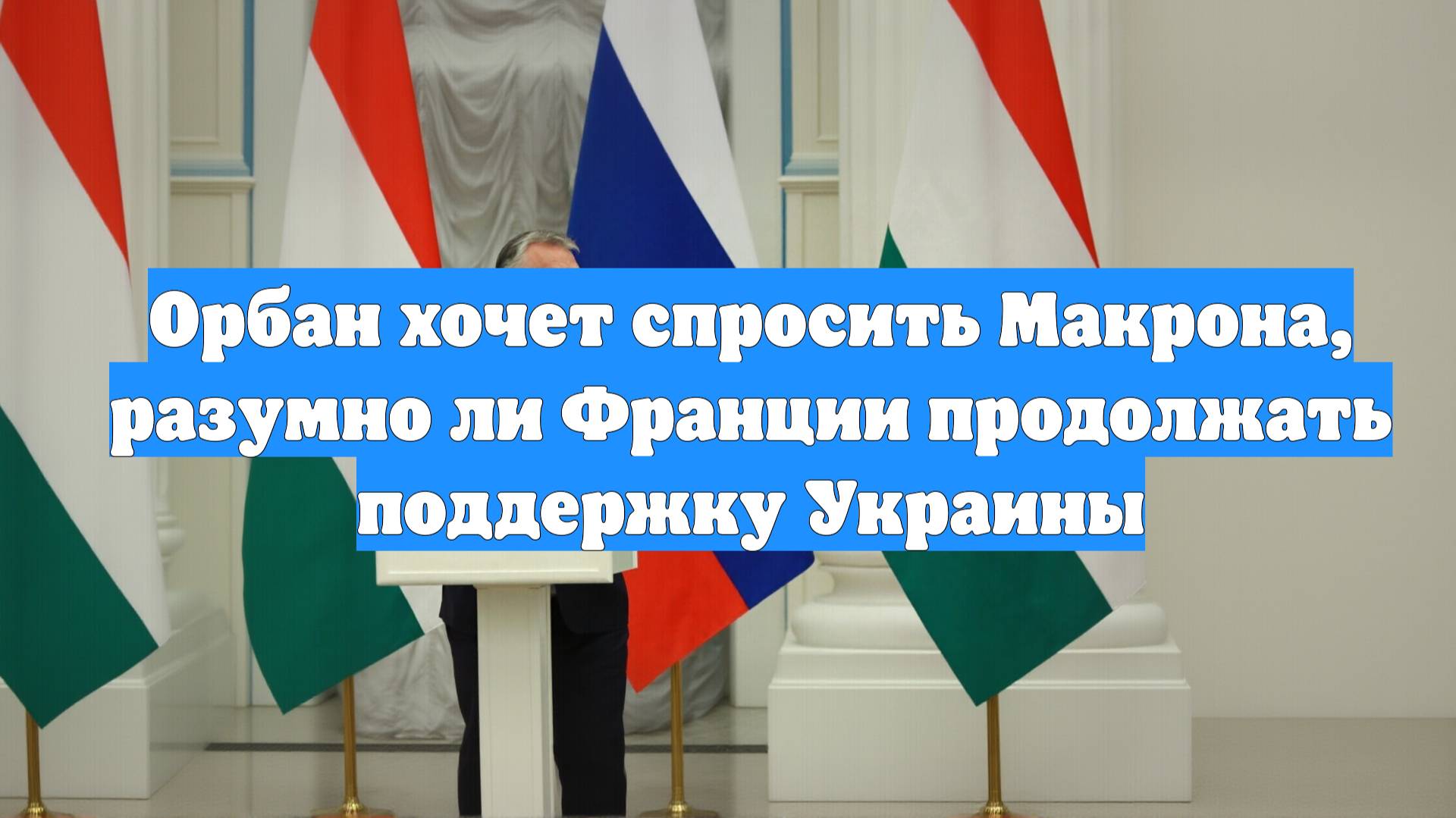 Орбан хочет спросить Макрона, разумно ли Франции продолжать поддержку Украины