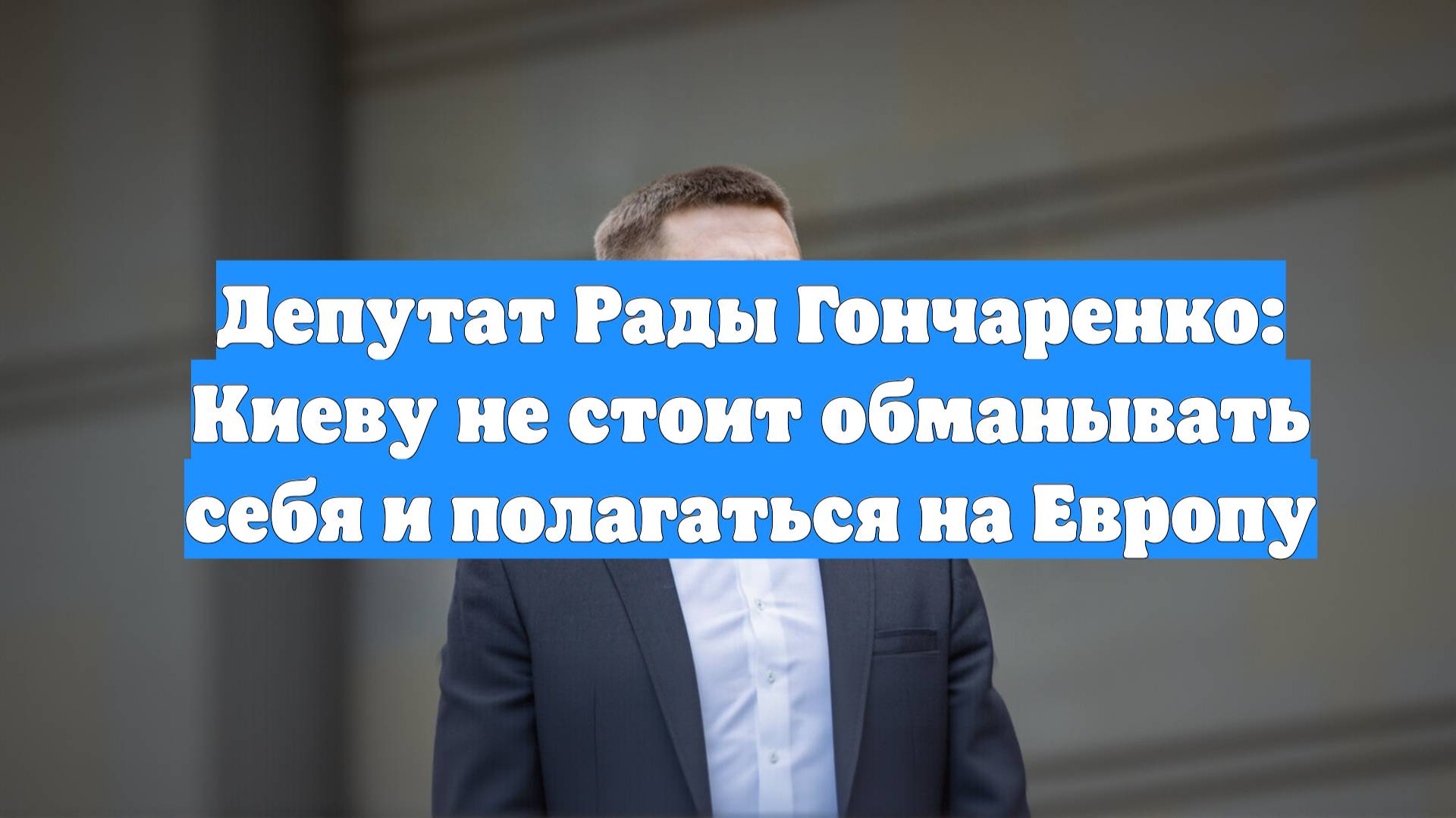 Депутат Рады Гончаренко: Киеву не стоит обманывать себя и полагаться на Европу