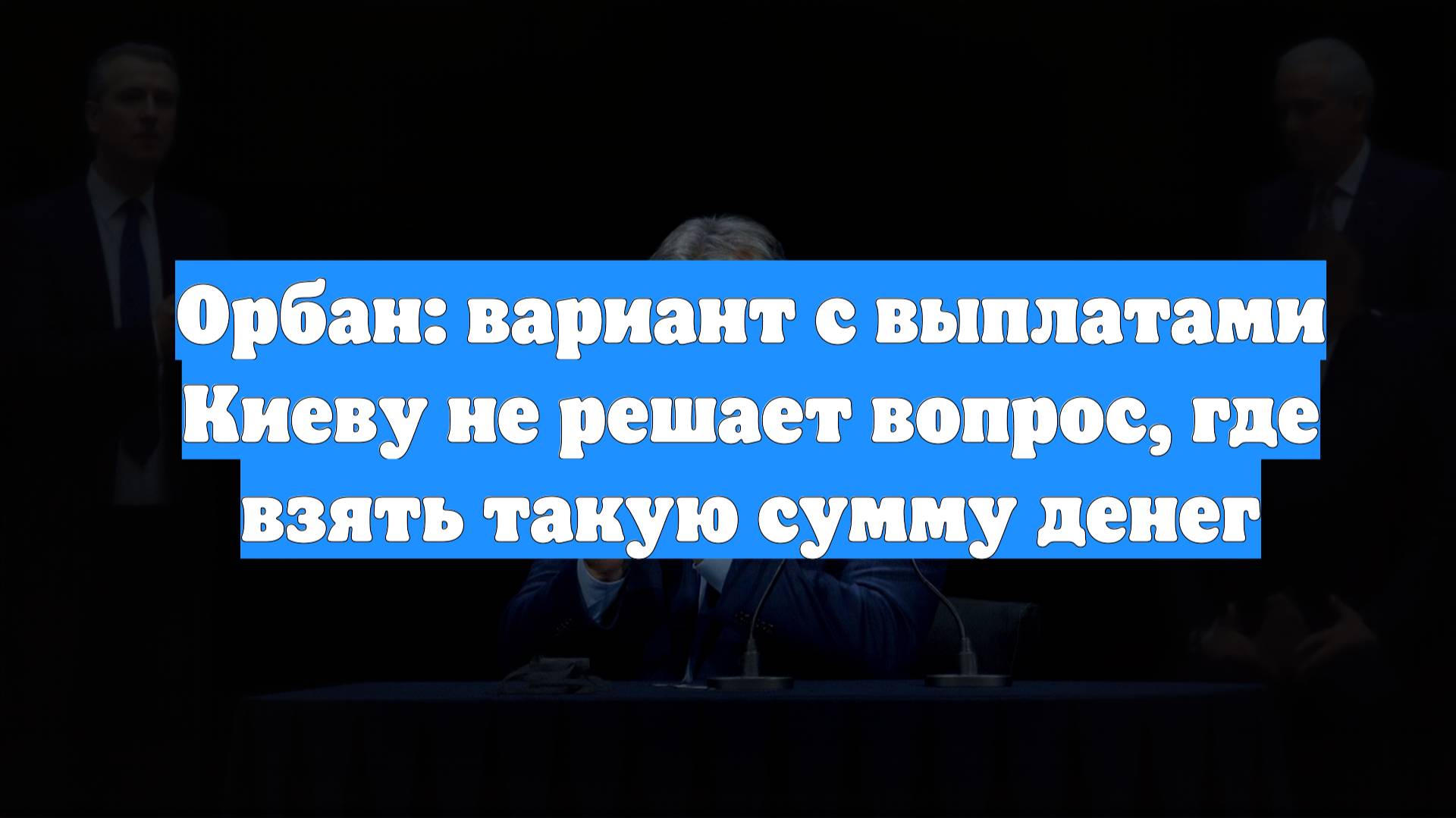 Орбан: вариант с выплатами Киеву не решает вопрос, где взять такую сумму денег