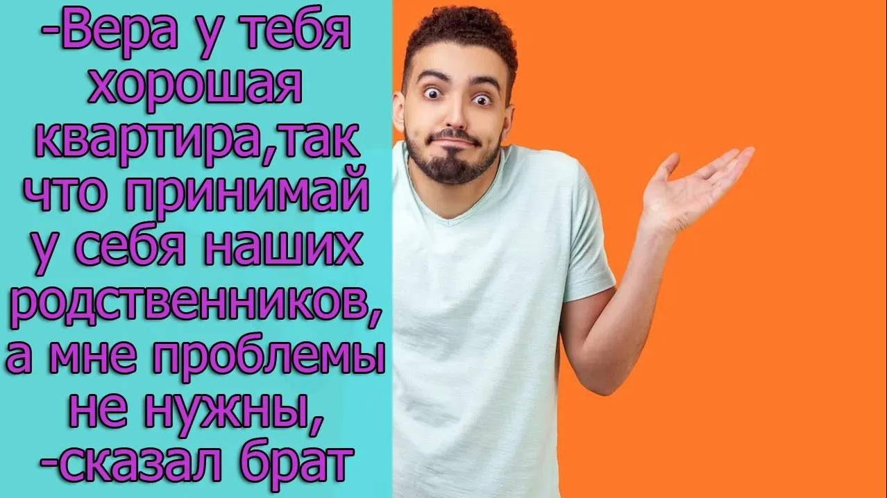 -Вера, у тебя хорошая квартира, так что принимай у себя наших родственников, а мне проблемы не нужны