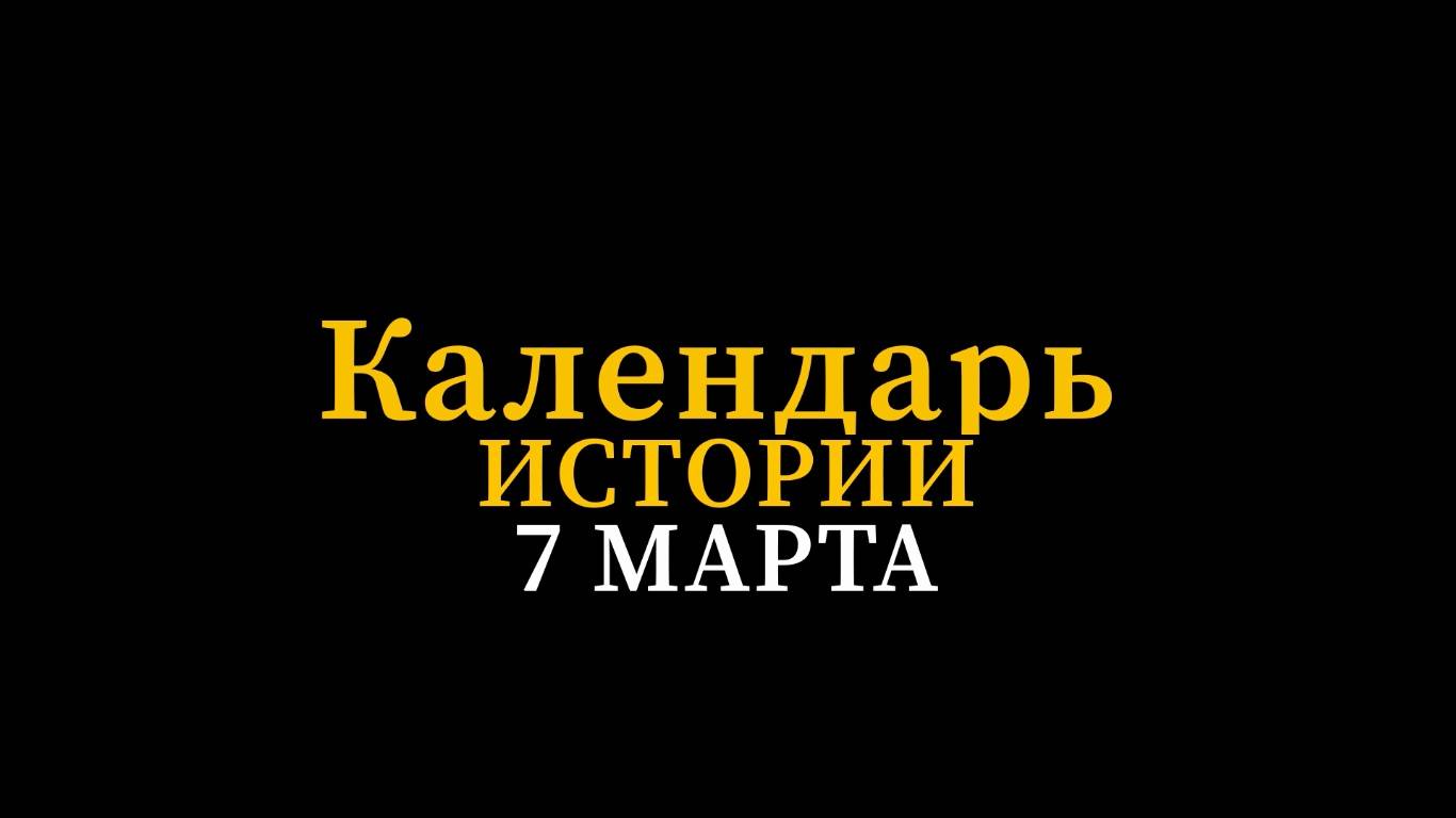 КАЛЕНДАРЬ ИСТОРИИ 7 МАРТА