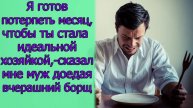 Я готов потерпеть месяц,чтобы ты стала идеальной хозяйкой,-сказал мне муж доедая вчерашний борщ