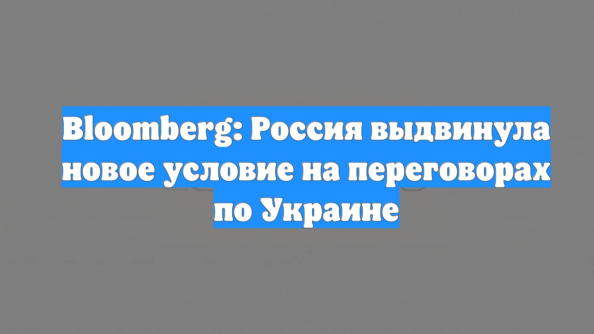 Bloomberg: Россия выдвинула новое условие на переговорах по Украине