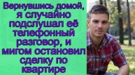 Вернувшись домой, я случайно подслушал ее телефонный разговор, и мигом остановил сделку по квартире