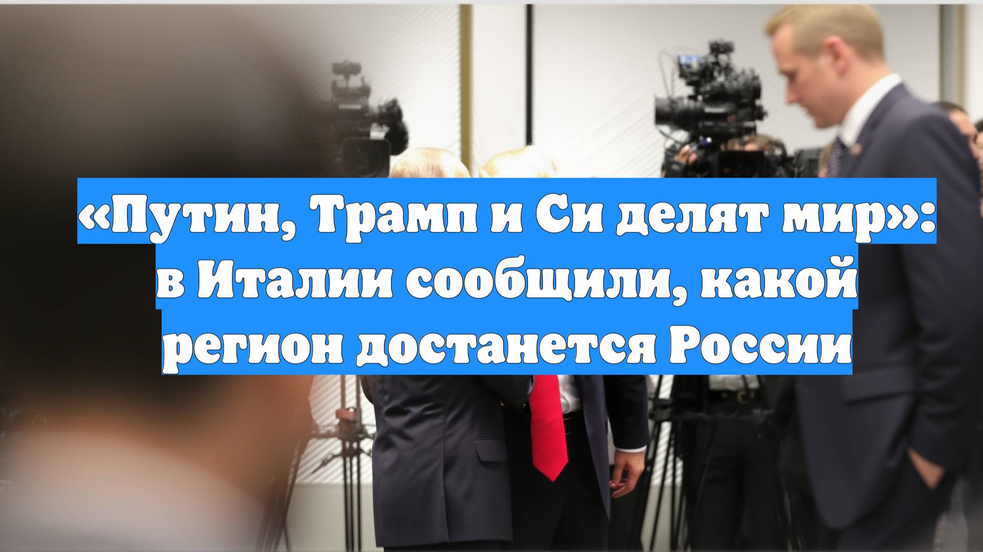 «Путин, Трамп и Си делят мир»: в Италии сообщили, какой регион достанется России